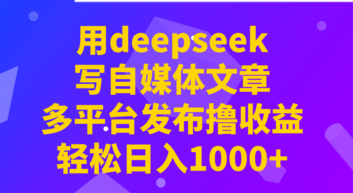 用deepseek写自媒体文章，多平台发布撸收益，轻松日入1000+！-资源宝库