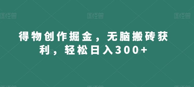 得物创作掘金，无脑搬砖获利，轻松日入300+【揭秘】-资源宝库