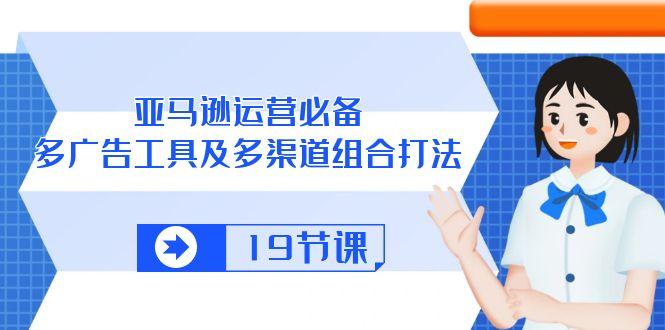 亚马逊 运营必备，多广告 工具及多渠道组合打法(19节课-资源宝库