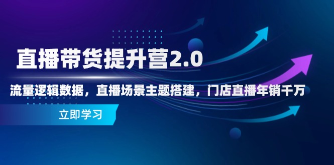 直播带货提升营2.0:流量逻辑数据,直播场景主题搭建,门店直播年销千万-资源宝库