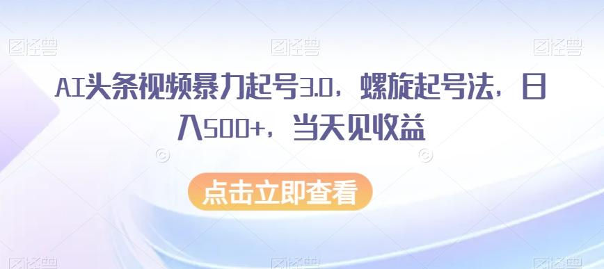 AI头条视频暴力起号3.0，螺旋起号法，日入500+，当天见收益【揭秘】-资源宝库