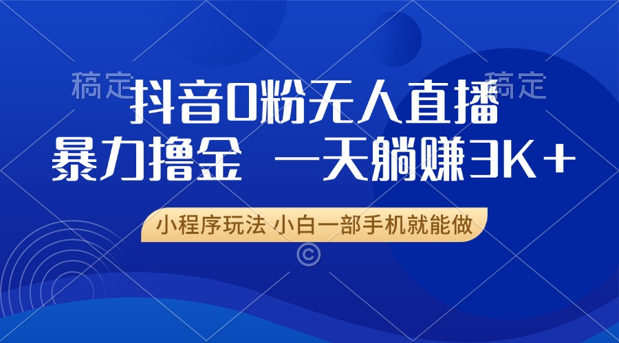 抖音0粉无人直播暴力掘金，一天躺赚3K+，小白一部手机就能做-资源宝库