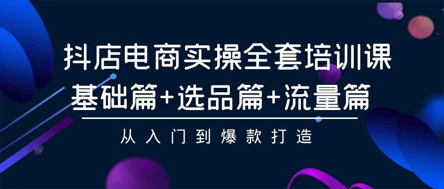 (9604期)抖店电商实操全套培训课：基础篇+选品篇+流量篇，从入门到爆款打造-资源宝库