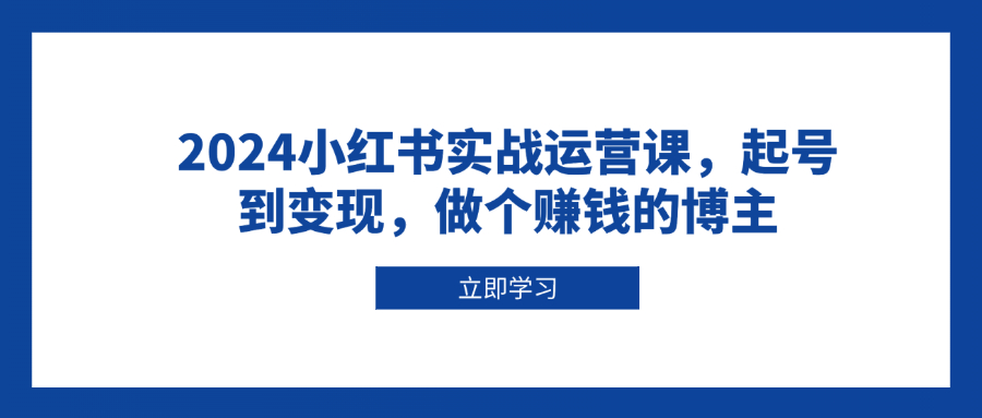 2024小红书实战运营课,起号到变现,做个赚钱的博主-资源宝库