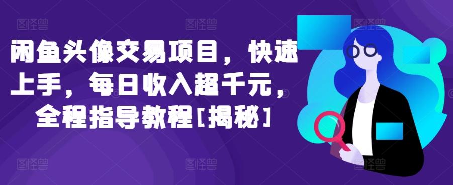 闲鱼头像交易项目，快速上手，每日收入超千元，全程指导教程[揭秘]-资源宝库