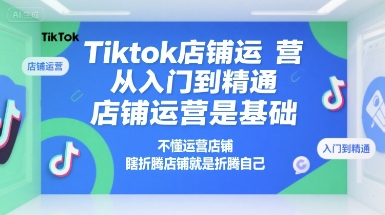 Tiktok店铺运营从入门到精通,店铺运营是基础,不懂运营店铺,瞎折腾店铺就是折腾自己-资源宝库