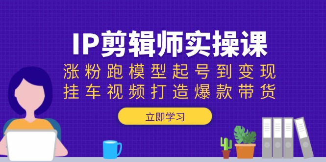 IP剪辑师实操课:涨粉跑模型起号到变现,挂车视频打造爆款带货-资源宝库
