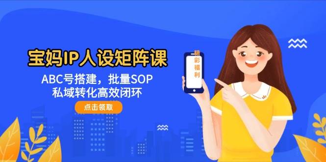 宝妈IP人设矩阵课:ABC号搭建,批量SOP,私域转化高效闭环-资源宝库