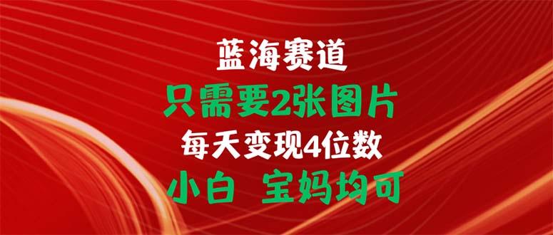 只需要2张图片 每天变现4位数 小白 宝妈均可-资源宝库
