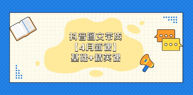 抖音图文带货【4月新课】基础+精英课：0基础小白必学 掌握各赛道带货技巧-资源宝库