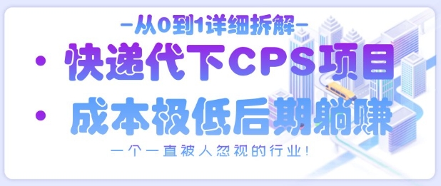 从0到1详细拆解快递代下CPS项目，一个一直被人忽视的行业！-资源宝库