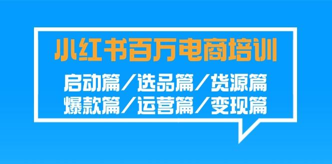 小红书百万电商培训班：启动篇/选品篇/货源篇/爆款篇/运营篇/变现篇-资源宝库