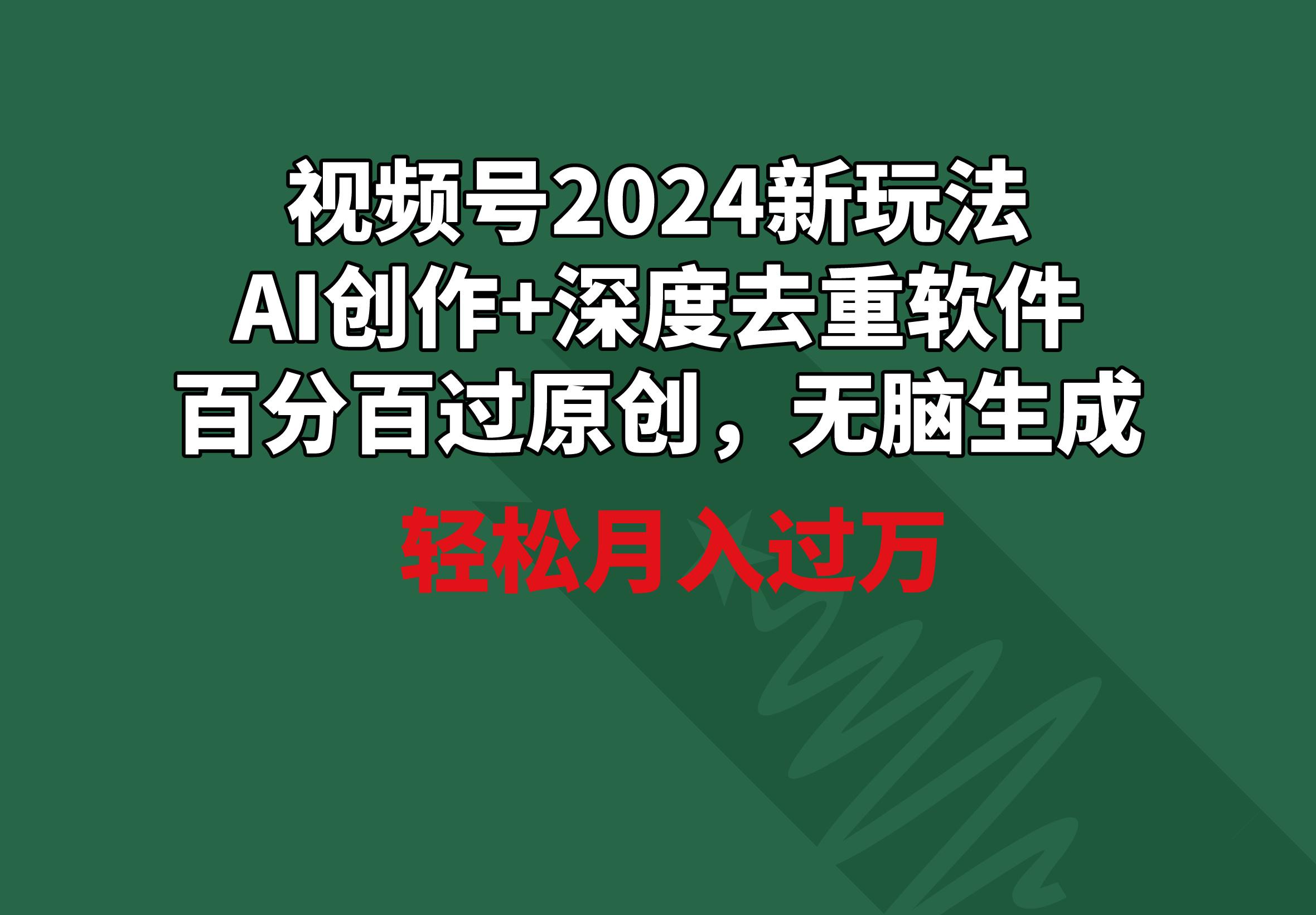 视频号2024新玩法，AI创作+深度去重软件 百分百过原创，无脑生成，月入过万-资源宝库