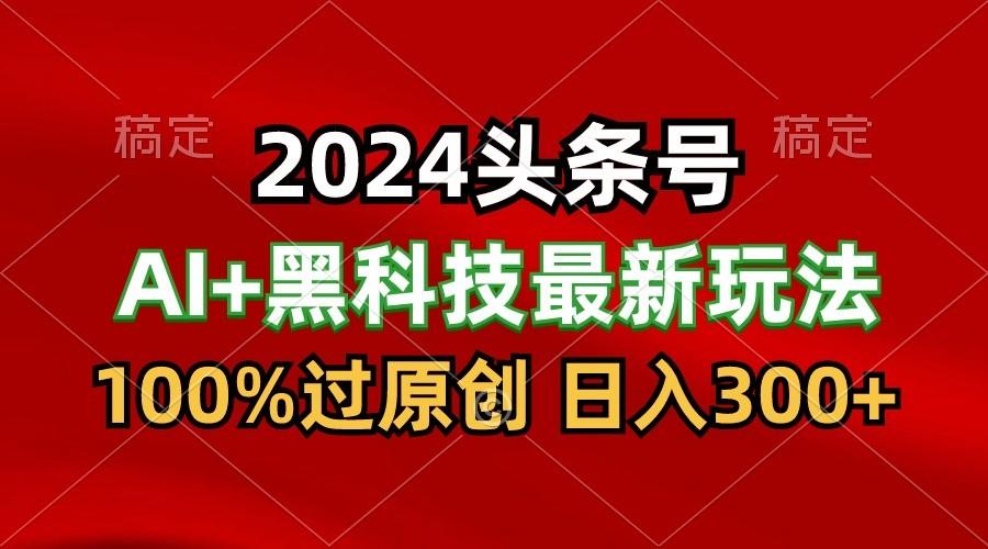 2024最新AI头条+黑科技猛撸收益，100%过原创，三天必起号，每天5分钟，月入1W+-资源宝库