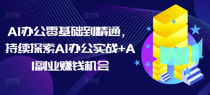 AI办公零基础到精通,持续探索AI办公实战+AI副业赚钱机会-资源宝库