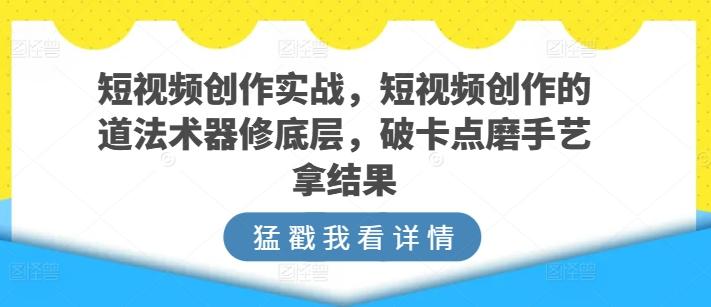短视频创作实战，短视频创作的道法术器修底层，破卡点磨手艺拿结果-资源宝库