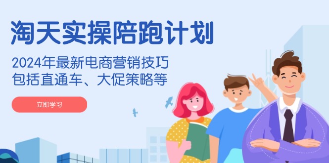 淘天实操陪跑计划，2024年最新电商营销技巧，包括直通车、大促策略等-资源宝库