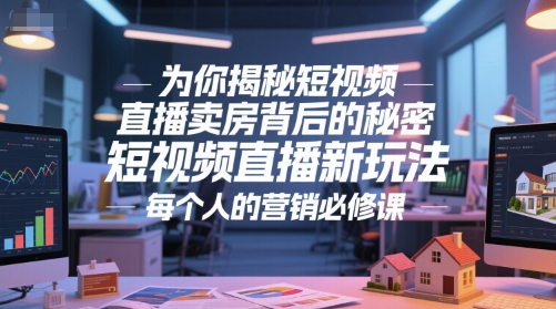 为你揭秘短视频直播卖房背后的秘密,短视频直播新玩法,每个人的营销必修课-资源宝库