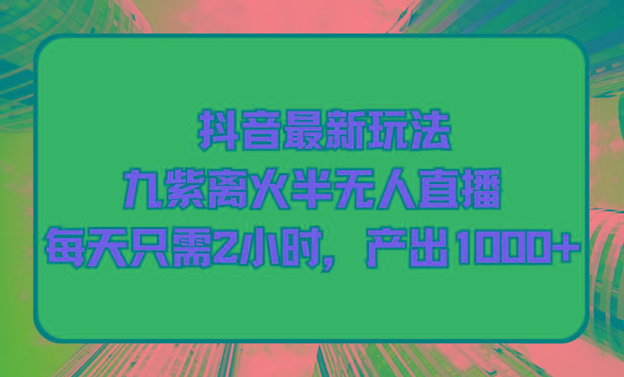 (9619期)抖音最新玩法，九紫离火半无人直播，每天只需2小时，产出1000+-资源宝库