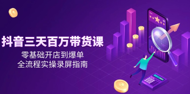 抖音三天百万带货课,零基础开店到爆单,全流程实操录屏指南-资源宝库
