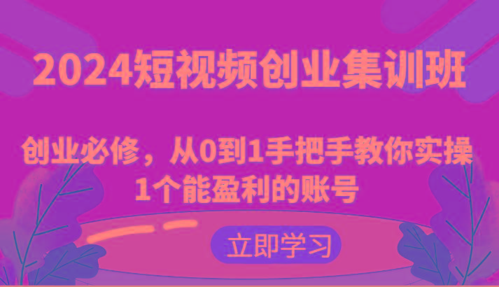 2024短视频创业集训班：创业必修，从0到1手把手教你实操1个能盈利的账号-资源宝库