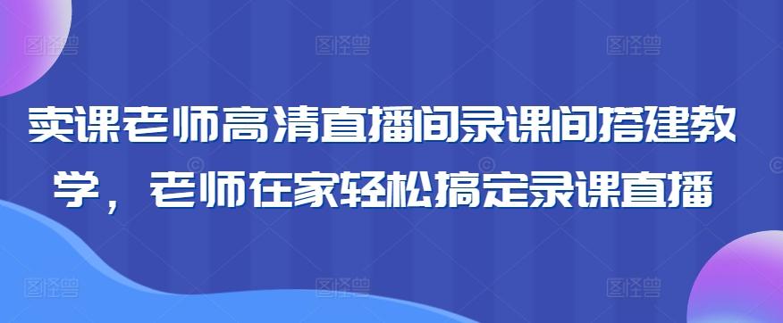 卖课老师高清直播间录课间搭建教学，老师在家轻松搞定录课直播-资源宝库