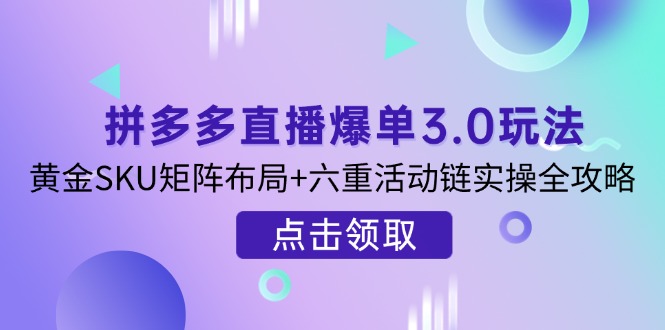 拼多多直播爆单3.0玩法解析，黄金SKU矩阵布局+六重活动链实操全攻略-资源宝库