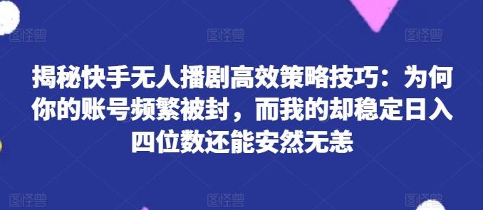 揭秘快手无人播剧高效策略技巧：为何你的账号频繁被封，而我的却稳定日入四位数还能安然无恙【揭秘】-资源宝库