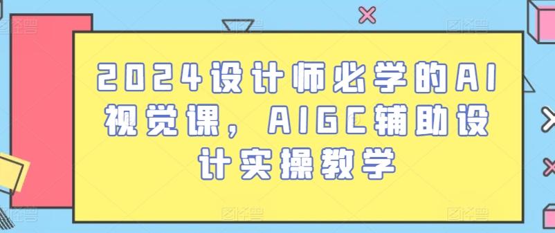 2024设计师必学的AI视觉课，AIGC辅助设计实操教学-资源宝库