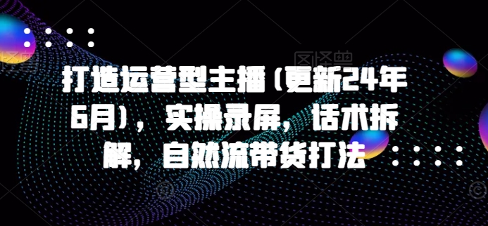 打造运营型主播(更新24年11月),实操录屏,话术拆解,自然流带货打法