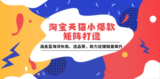 淘宝天猫小爆款矩阵打造：涵盖蓝海词布局、选品等，助力店铺销量飙升-资源宝库