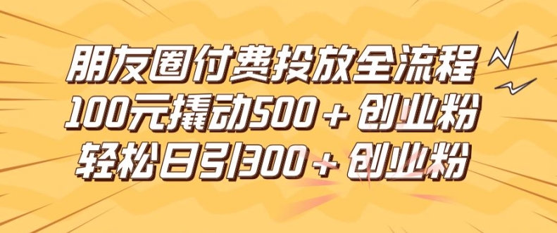 朋友圈高效付费投放全流程，100元撬动500+创业粉，日引流300加精准创业粉【揭秘】-资源宝库