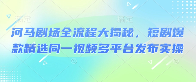 河马剧场全流程大揭秘，短剧爆款精选同一视频多平台发布实操-资源宝库