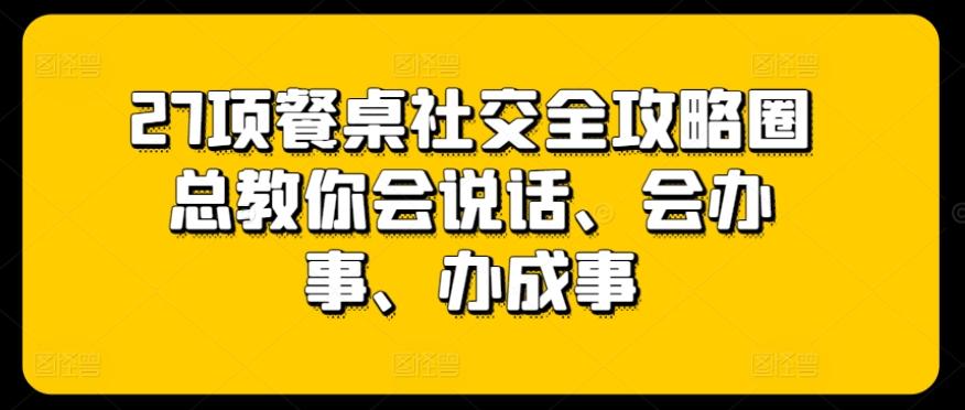 27项餐桌社交全攻略圈总教你会说话、会办事、办成事-资源宝库