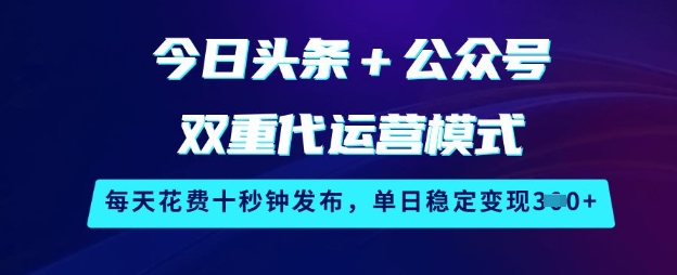 今日头条+公众号双重代运营模式,每天花费十秒钟发布,单日稳定变现3张【揭秘】-资源宝库