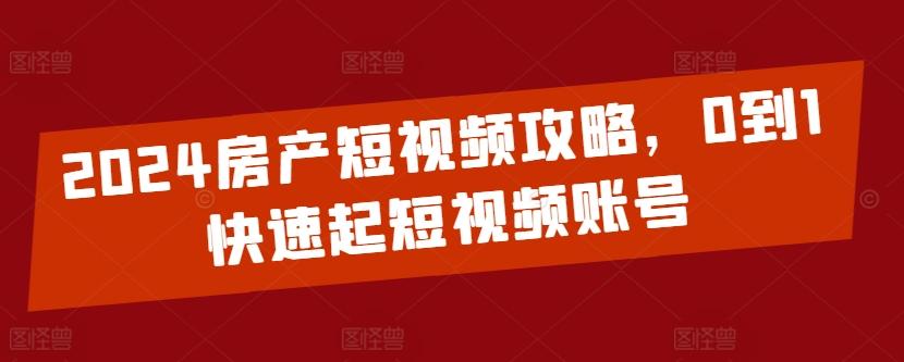 2024房产短视频攻略，0到1快速起短视频账号-资源宝库
