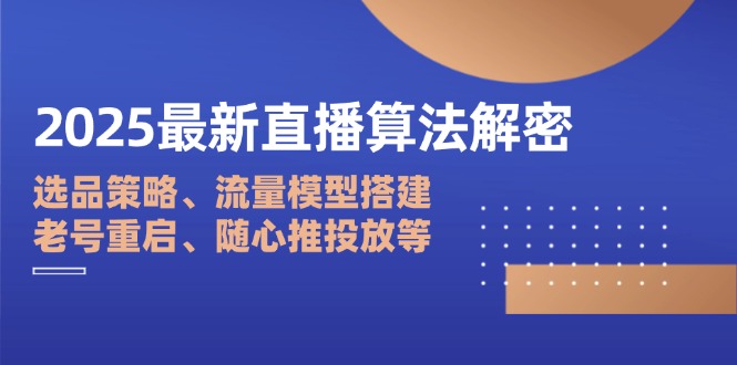 2025最新直播算法解密：选品策略、流量模型搭建、老号重启、随心推投放等-资源宝库