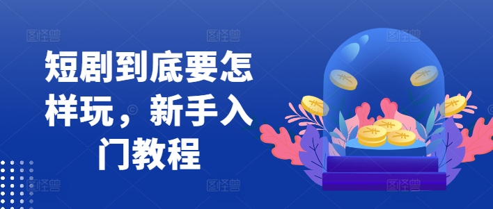 短剧到底要怎样玩，新手入门教程-资源宝库