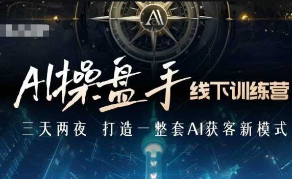 AI操盘手线下训练营,打造AI获客新模式,跟上ai时代,新商业-资源宝库