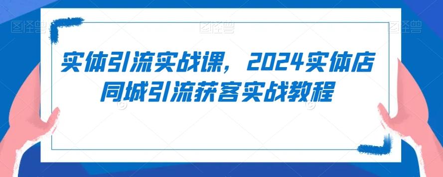 实体引流实战课，2024实体店同城引流获客实战教程-资源宝库