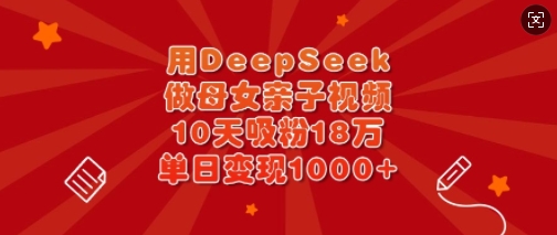 用DeepSeek做母女亲子视频,10天吸粉18万,单日变现多张-资源宝库