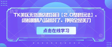 TK美区无货源店群项目【2.0整套玩法】，闭着眼睛入场就对了，挣的全是美刀-资源宝库