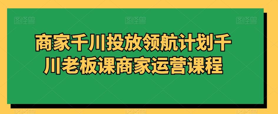 商家千川投放资源宝库计划千川老板课商家运营课程