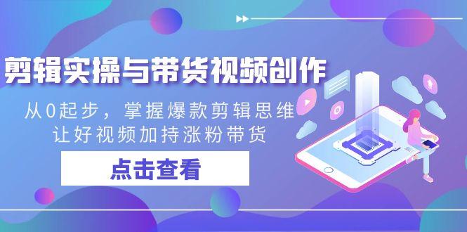 剪辑实操与带货视频创作，从0起步，掌握爆款剪辑思维，让好视频加持涨粉带货-资源宝库