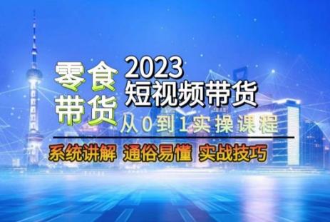 2023短视频带货-零食赛道，从0-1实操课程，系统讲解实战技巧-资源宝库