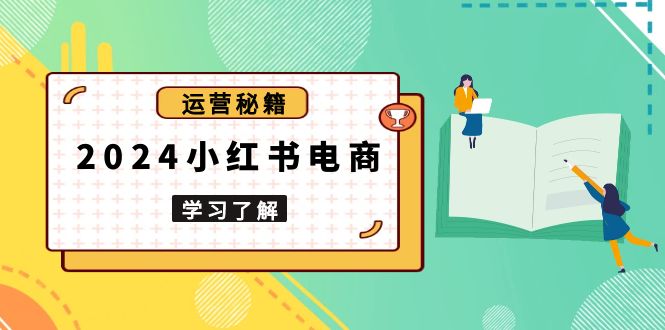 2024小红书电商教程，从入门到实战，教你有效打造爆款店铺，掌握选品技巧-资源宝库