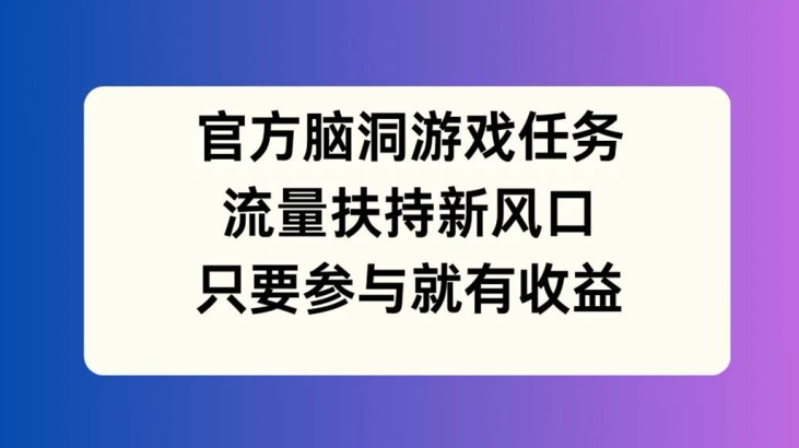 官方脑洞游戏任务，流量扶持新风口，只要参与就有收益【揭秘】-资源宝库