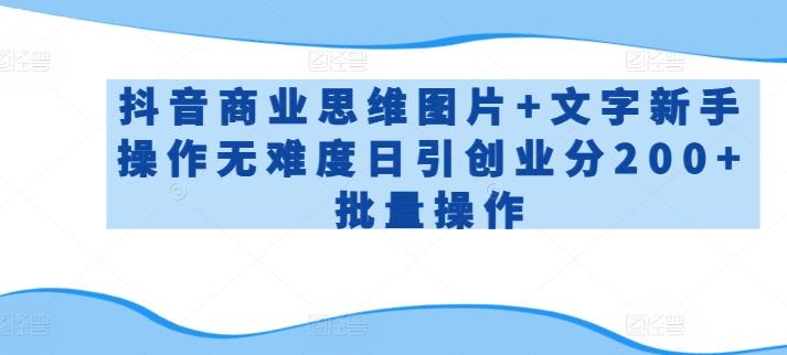 抖音商业思维图片+文字新手操作无难度日引创业分200+批量操作【揭秘】-资源宝库