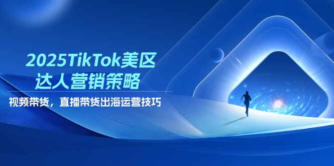 2025TikTok美区达人营销策略，视频带货，直播带货，出海运营技巧-资源宝库