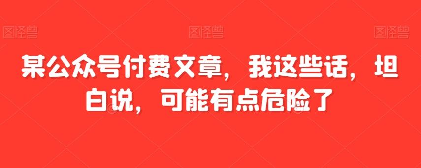 某公众号付费文章，我这些话，坦白说，可能有点危险了-资源宝库